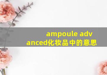 ampoule advanced化妆品中的意思